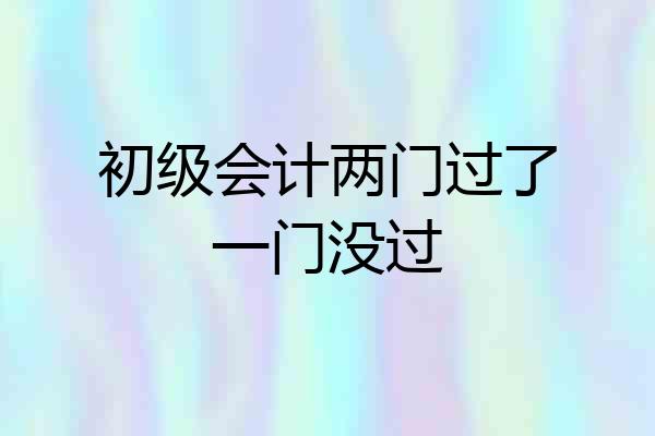 初级会计两门过了一门没过