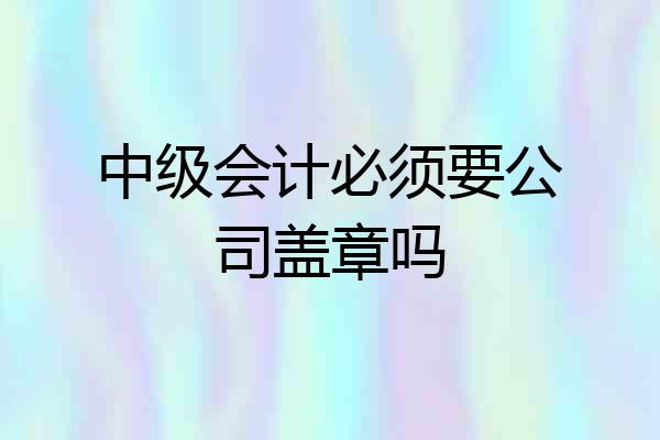 中级会计必须要公司盖章吗