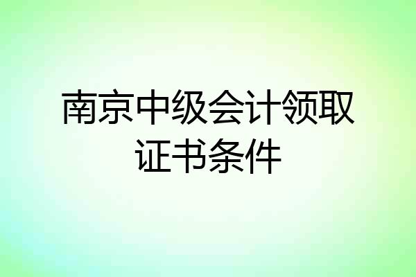 南京中级会计领取证书条件