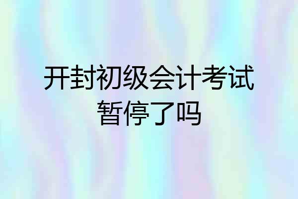开封初级会计考试暂停了吗