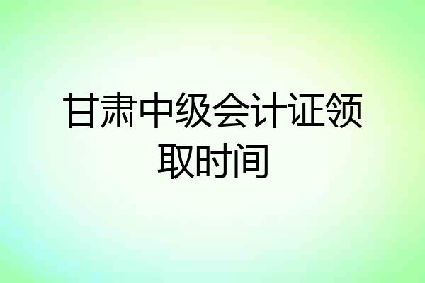 甘肃中级会计证领取时间