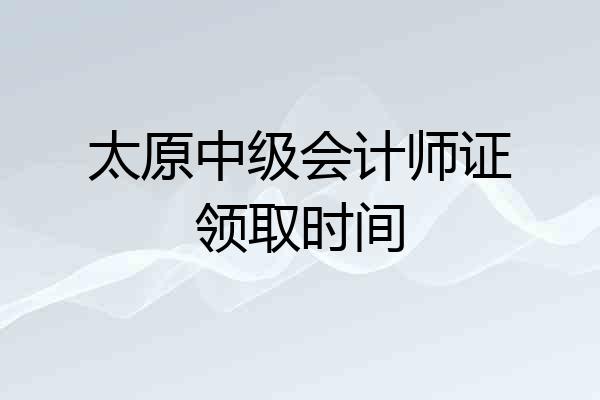 太原中级会计师证领取时间