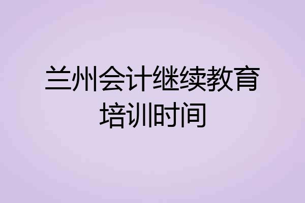兰州会计继续教育培训时间
