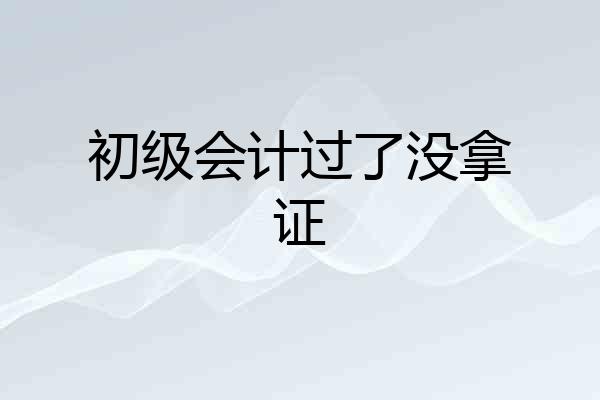 初级会计过了没拿证