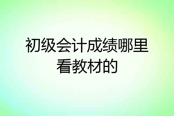 初级会计成绩哪里看教材的