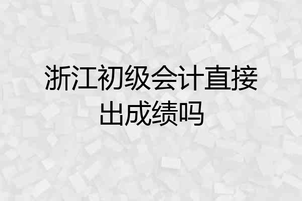 浙江初级会计直接出成绩吗