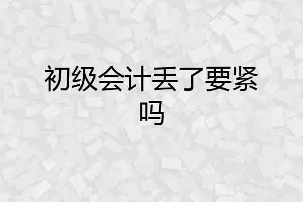 初级会计丢了要紧吗