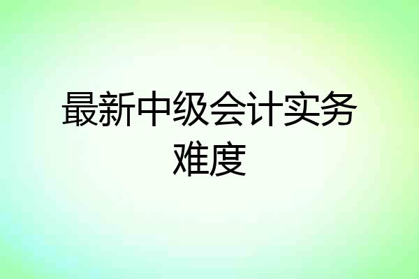 最新中级会计实务难度