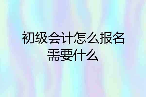 初级会计怎么报名需要什么