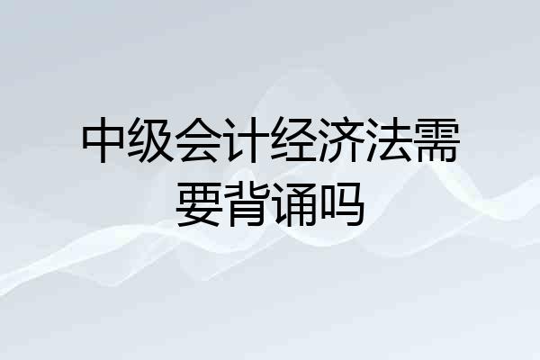 中级会计经济法需要背诵吗