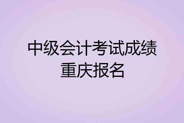 中级会计考试成绩重庆报名