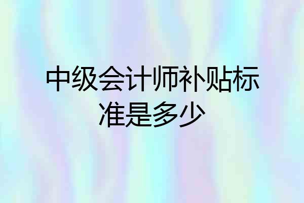 中级会计师补贴标准是多少