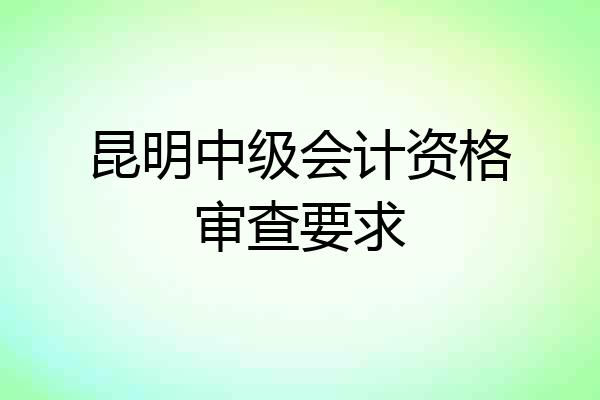 昆明中级会计资格审查要求