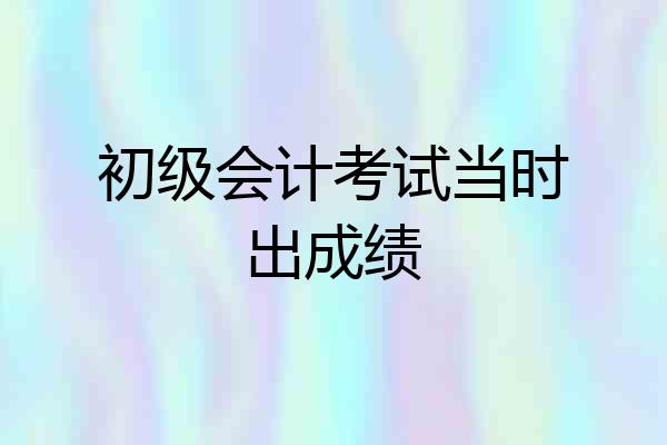 初级会计考试当时出成绩