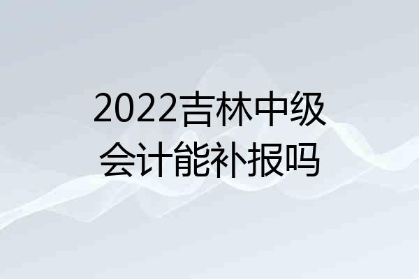 2022吉林中级会计能补报吗
