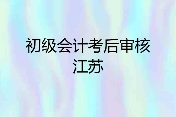 初级会计考后审核江苏