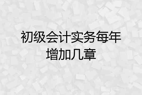 初级会计实务每年增加几章