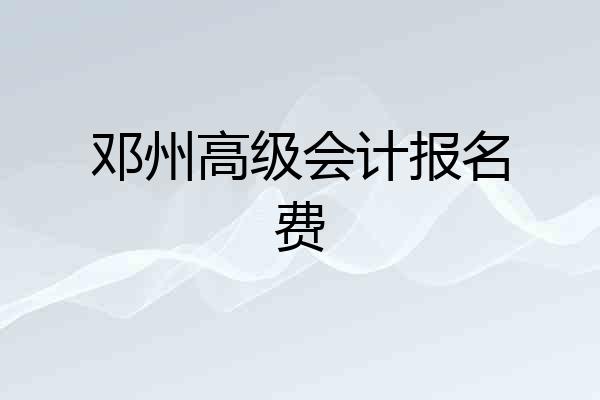 邓州高级会计报名费