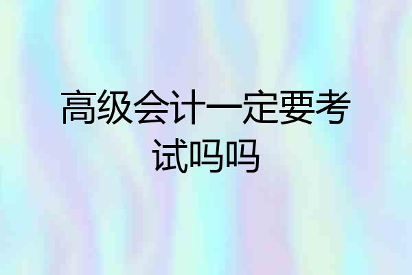 高级会计一定要考试吗吗