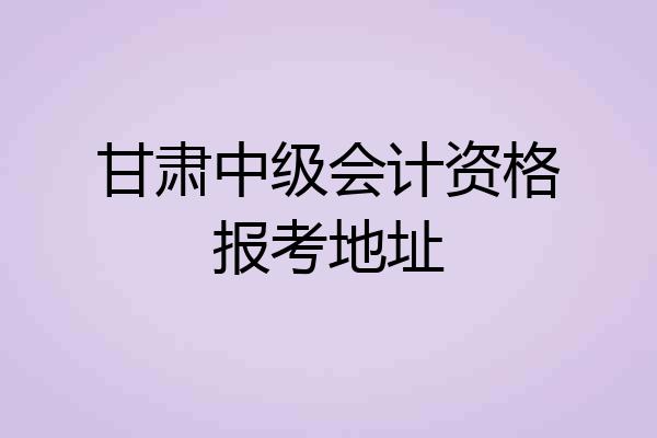 甘肃中级会计资格报考地址