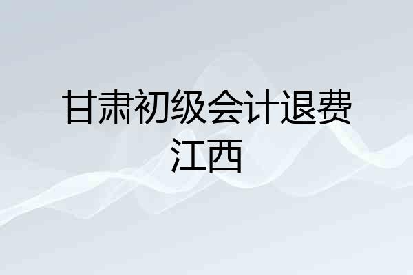 甘肃初级会计退费江西