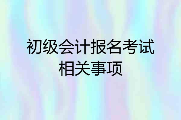 初级会计报名考试相关事项
