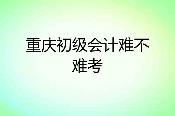 重庆初级会计难不难考