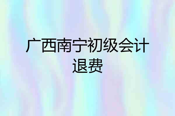 广西南宁初级会计退费