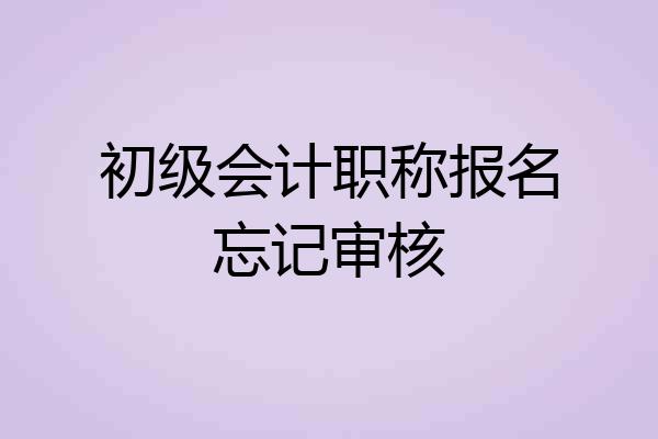 初级会计职称报名忘记审核