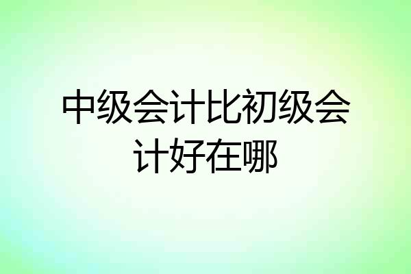 中级会计比初级会计好在哪