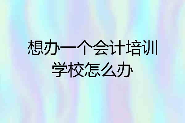 想办一个会计培训学校怎么办