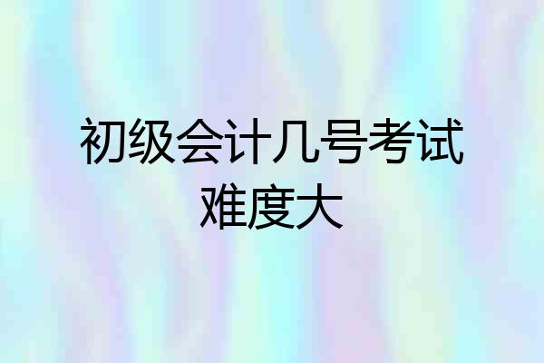 初级会计几号考试难度大