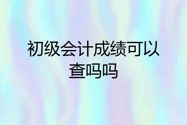 初级会计成绩可以查吗吗