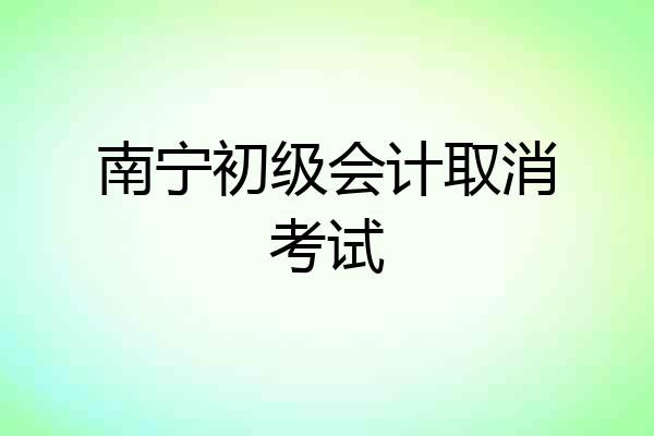 南宁初级会计取消考试
