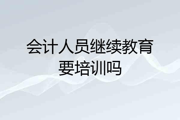会计人员继续教育要培训吗