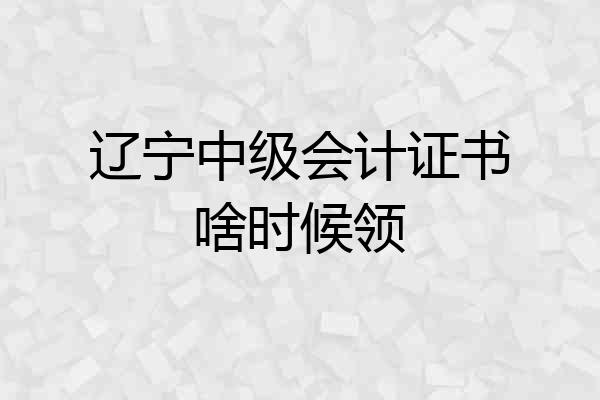 辽宁中级会计证书啥时候领
