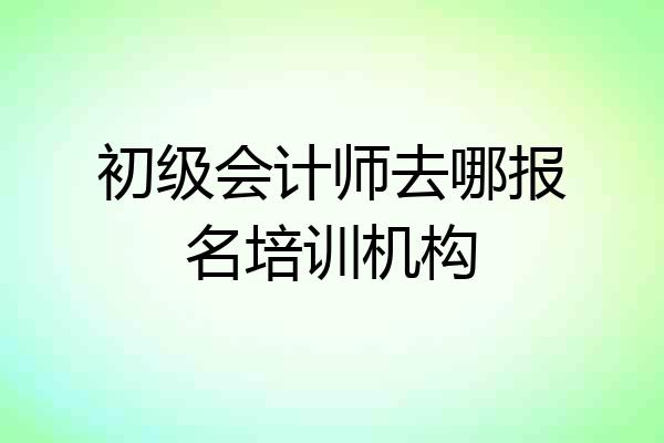 初级会计师去哪报名培训机构