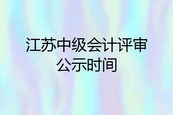 江苏中级会计评审公示时间