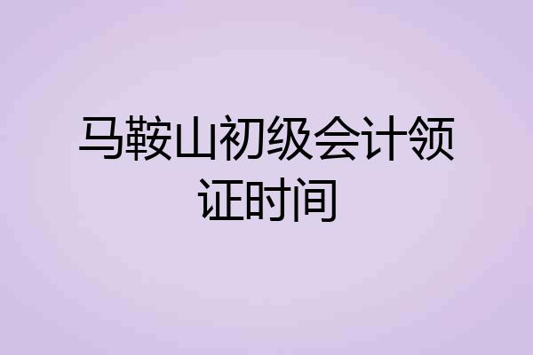 马鞍山初级会计领证时间