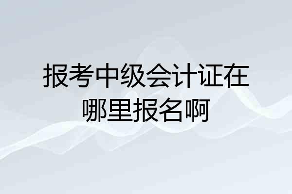 报考中级会计证在哪里报名啊