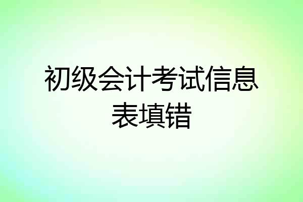初级会计考试信息表填错