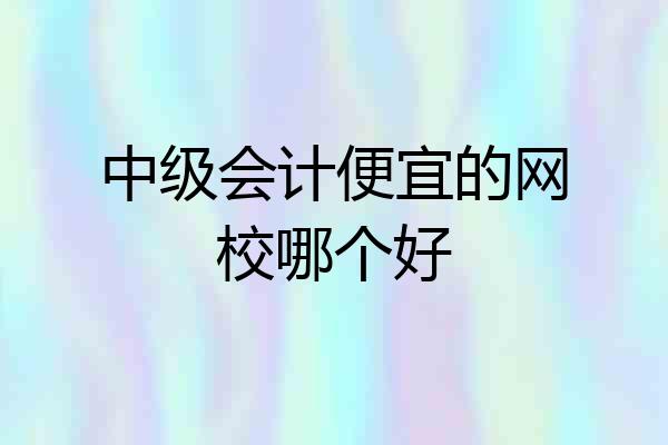 中级会计便宜的网校哪个好