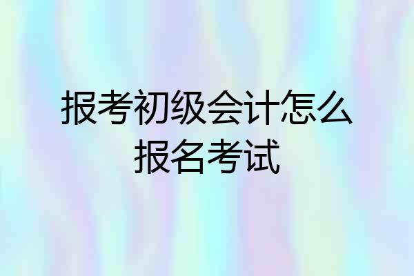 报考初级会计怎么报名考试