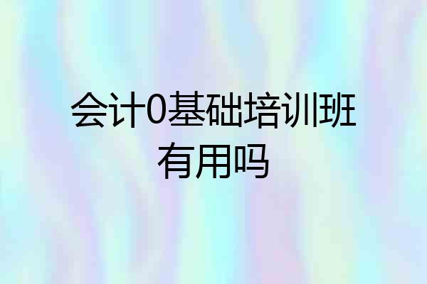 会计0基础培训班有用吗