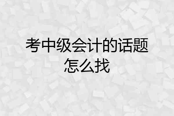考中级会计的话题怎么找