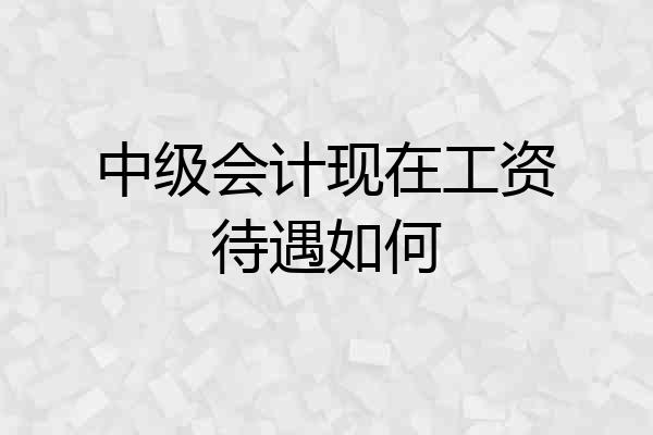 中级会计现在工资待遇如何
