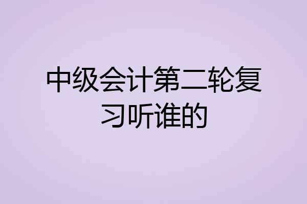 中级会计第二轮复习听谁的