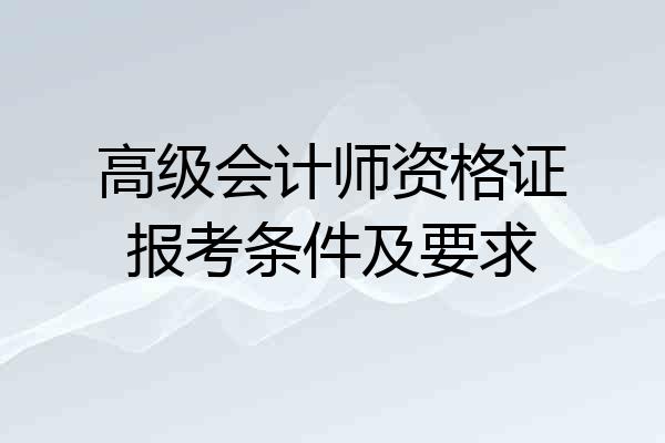 高级会计师资格证报考条件及要求
