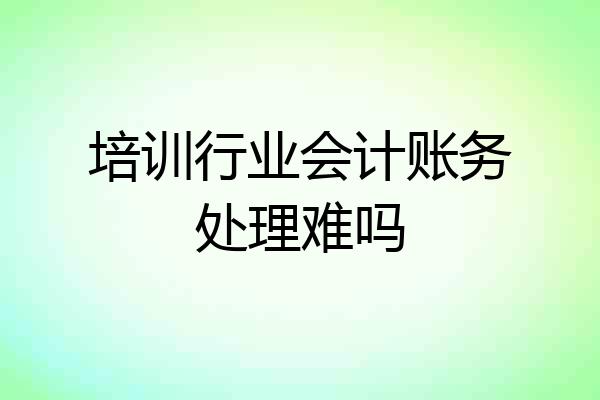 培训行业会计账务处理难吗