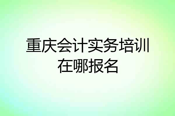 重庆会计实务培训在哪报名